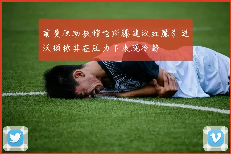 前曼联助教穆伦斯滕建议红魔引进沃顿称其在压力下表现冷静