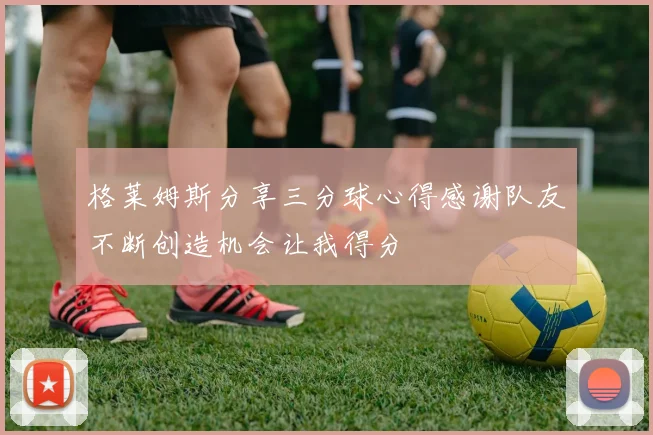 格莱姆斯分享三分球心得感谢队友不断创造机会让我得分