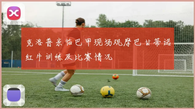 克洛普亲临巴甲现场观摩巴甘蒂诺红牛训练及比赛情况