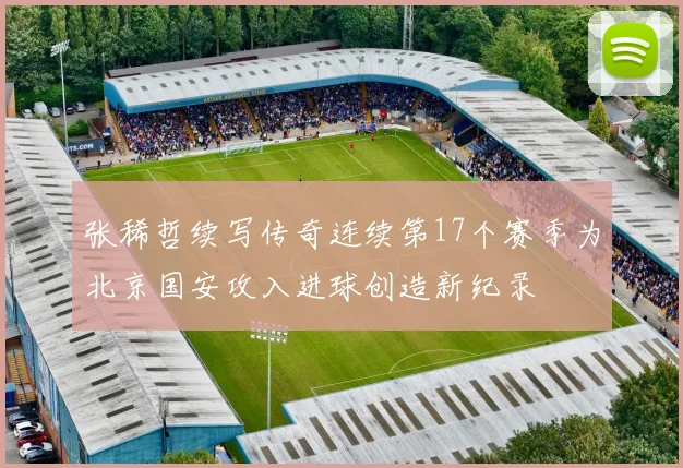 张稀哲续写传奇连续第17个赛季为北京国安攻入进球创造新纪录