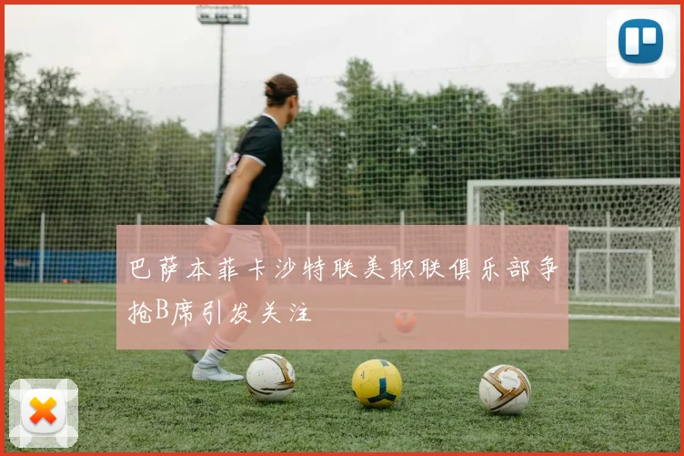 巴萨本菲卡沙特联美职联俱乐部争抢B席引发关注