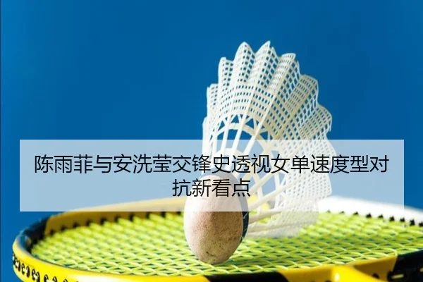 陈雨菲与安洗莹交锋史透视女单速度型对抗新看点
